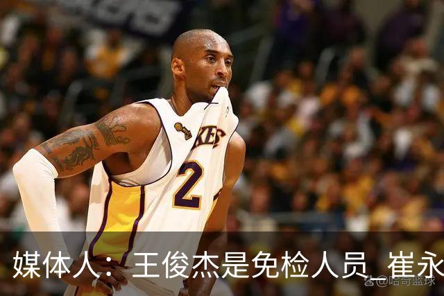 媒体人：王俊杰是免检人员 崔永熙&赵继伟有惊喜 内线是最大问题