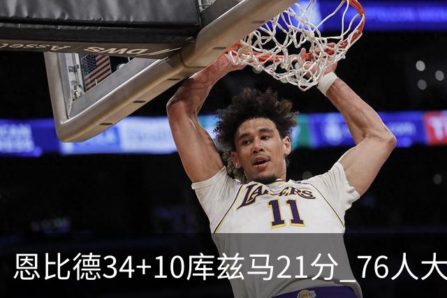 恩比德34+10库兹马21分 76人大胜送奇才五连败